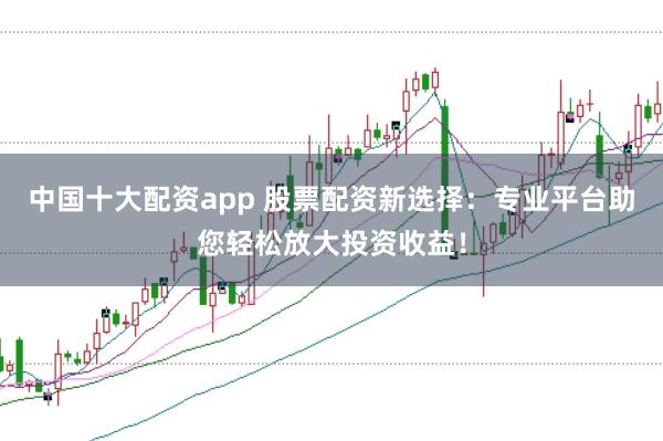中国十大配资app 股票配资新选择：专业平台助您轻松放大投资收益！