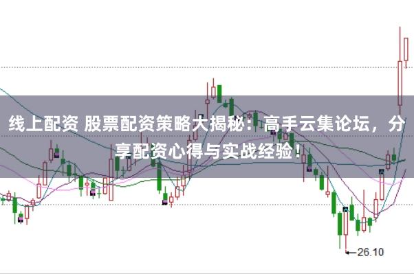 线上配资 股票配资策略大揭秘：高手云集论坛，分享配资心得与实战经验！