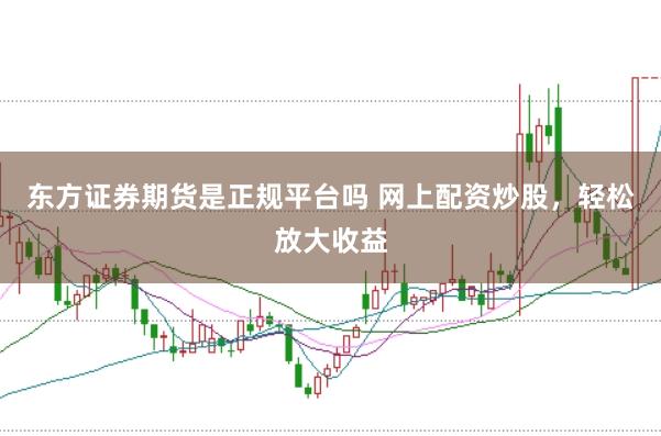 东方证券期货是正规平台吗 网上配资炒股，轻松放大收益