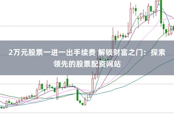 2万元股票一进一出手续费 解锁财富之门：探索领先的股票配资网站