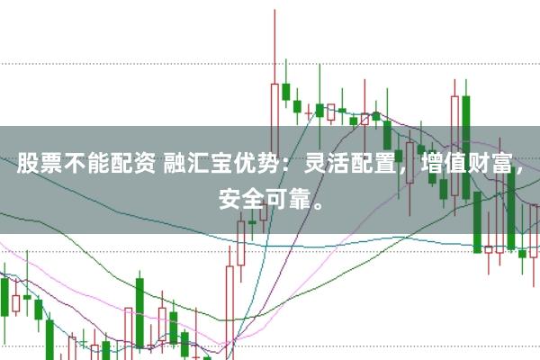 股票不能配资 融汇宝优势：灵活配置，增值财富，安全可靠。