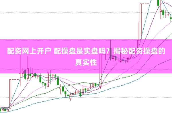 配资网上开户 配操盘是实盘吗？揭秘配资操盘的真实性