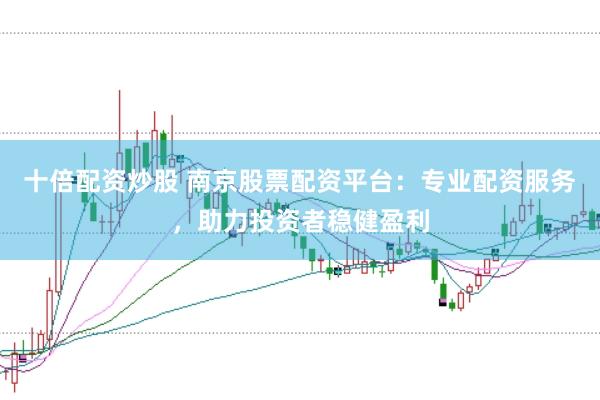 十倍配资炒股 南京股票配资平台：专业配资服务，助力投资者稳健盈利