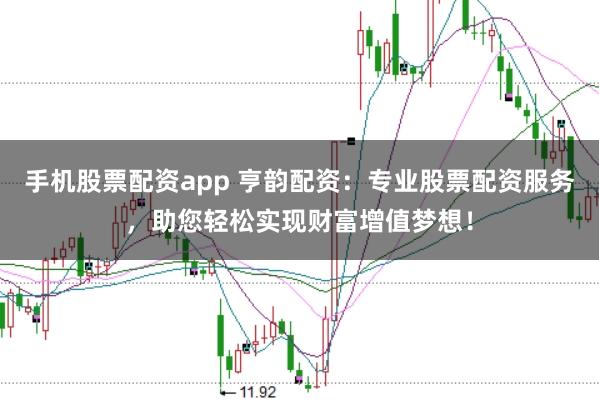 手机股票配资app 亨韵配资：专业股票配资服务，助您轻松实现财富增值梦想！