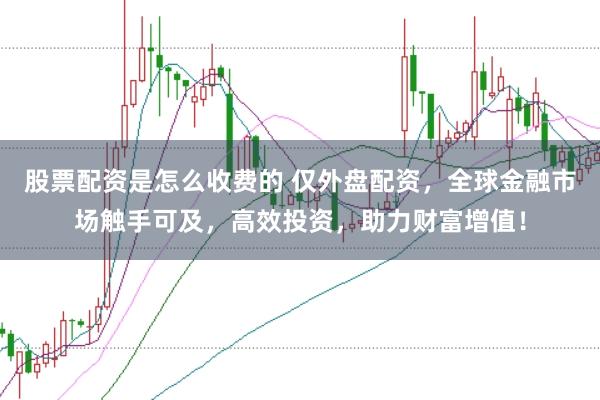 股票配资是怎么收费的 仅外盘配资，全球金融市场触手可及，高效投资，助力财富增值！