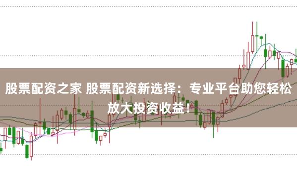 股票配资之家 股票配资新选择：专业平台助您轻松放大投资收益！