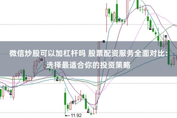 微信炒股可以加杠杆吗 股票配资服务全面对比：选择最适合你的投资策略
