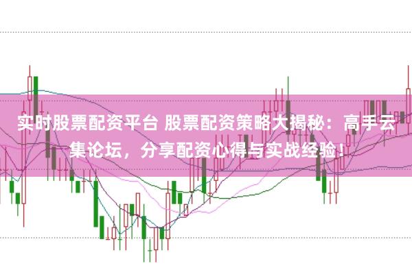 实时股票配资平台 股票配资策略大揭秘：高手云集论坛，分享配资心得与实战经验！