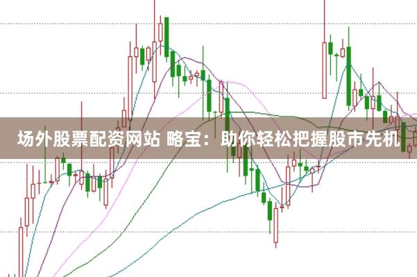 场外股票配资网站 略宝：助你轻松把握股市先机
