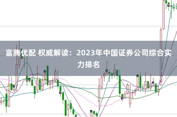 富腾优配 权威解读：2023年中国证券公司综合实力排名