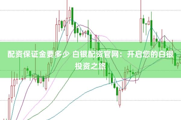 配资保证金要多少 白银配资官网：开启您的白银投资之旅