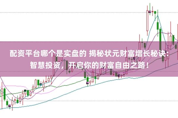 配资平台哪个是实盘的 揭秘状元财富增长秘诀：智慧投资，开启你的财富自由之路！