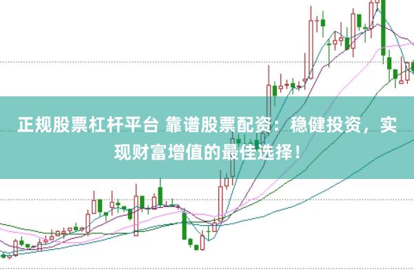 正规股票杠杆平台 靠谱股票配资：稳健投资，实现财富增值的最佳选择！