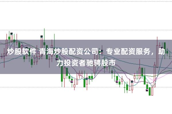 炒股软件 青海炒股配资公司：专业配资服务，助力投资者驰骋股市