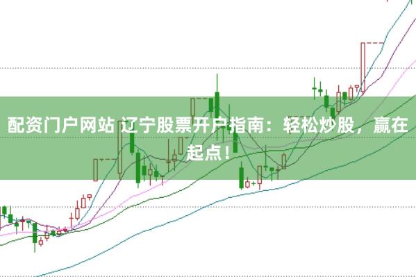 配资门户网站 辽宁股票开户指南：轻松炒股，赢在起点！