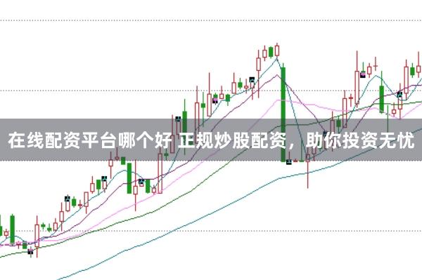 在线配资平台哪个好 正规炒股配资，助你投资无忧