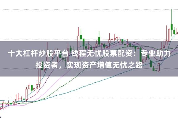 十大杠杆炒股平台 钱程无忧股票配资：专业助力投资者，实现资产增值无忧之路