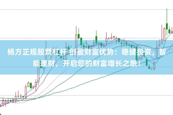 杨方正规股票杠杆 创盈财富优势：稳健投资，智能理财，开启您的财富增长之旅！