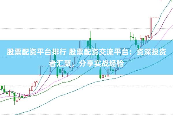 股票配资平台排行 股票配资交流平台：资深投资者汇聚，分享实战经验