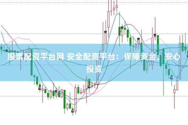 股票配资平台网 安全配资平台：保障资金，安心投资