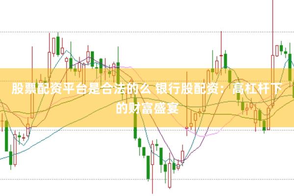 股票配资平台是合法的么 银行股配资：高杠杆下的财富盛宴