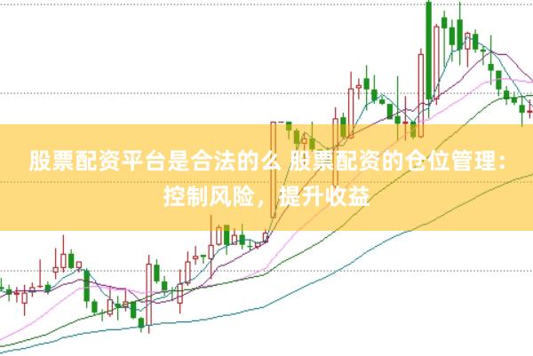 股票配资平台是合法的么 股票配资的仓位管理：控制风险，提升收益