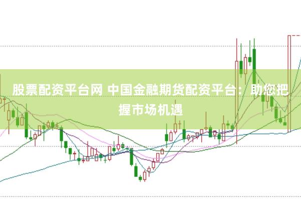 股票配资平台网 中国金融期货配资平台：助您把握市场机遇