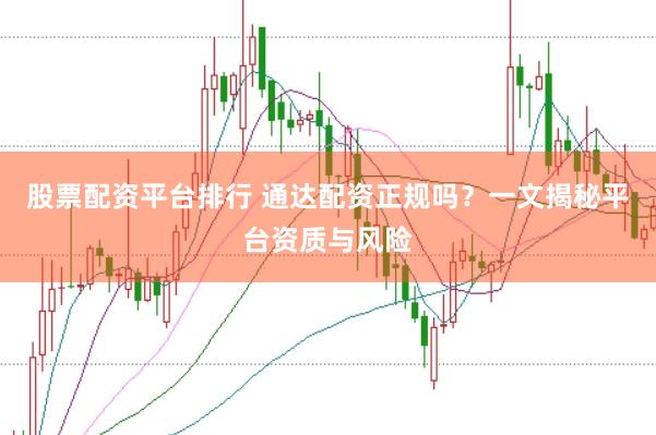 股票配资平台排行 通达配资正规吗？一文揭秘平台资质与风险