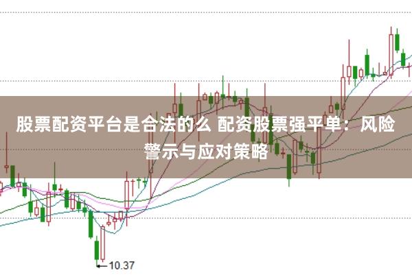 股票配资平台是合法的么 配资股票强平单：风险警示与应对策略
