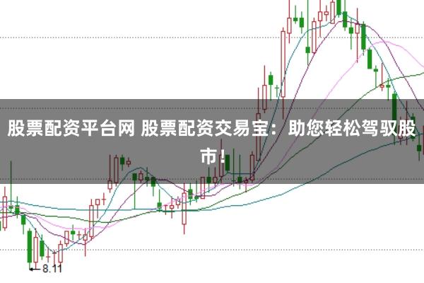 股票配资平台网 股票配资交易宝：助您轻松驾驭股市！