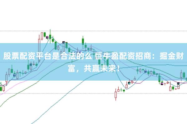 股票配资平台是合法的么 巨牛盈配资招商：掘金财富，共赢未来！