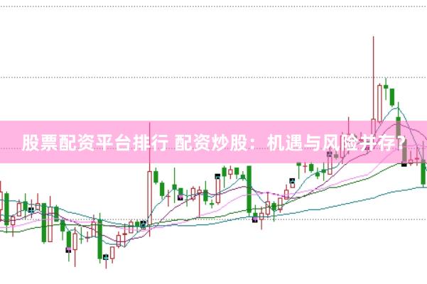 股票配资平台排行 配资炒股：机遇与风险并存？