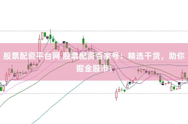 股票配资平台网 股票配资百家号：精选干货，助你掘金股市！