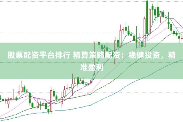 股票配资平台排行 精算策略配资：稳健投资，精准盈利