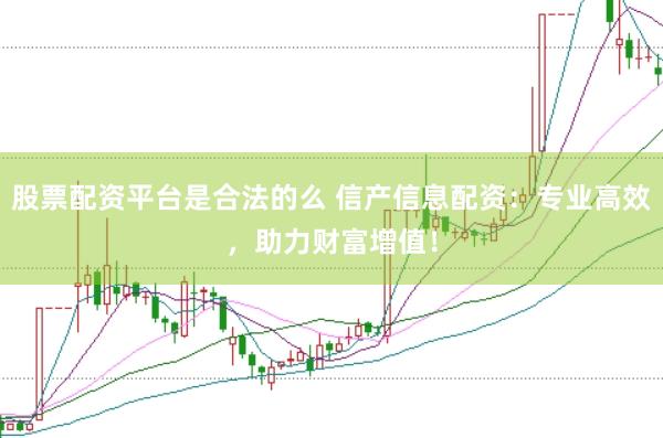 股票配资平台是合法的么 信产信息配资：专业高效，助力财富增值！