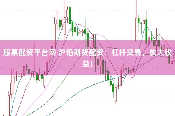 股票配资平台网 沪铅期货配资：杠杆交易，放大收益！