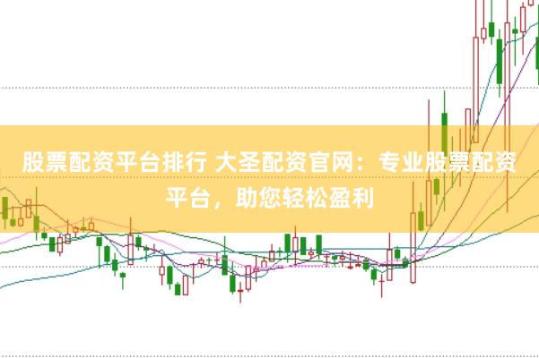 股票配资平台排行 大圣配资官网：专业股票配资平台，助您轻松盈利