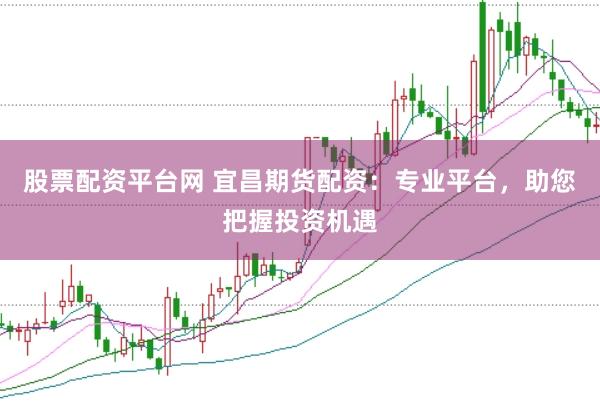 股票配资平台网 宜昌期货配资：专业平台，助您把握投资机遇