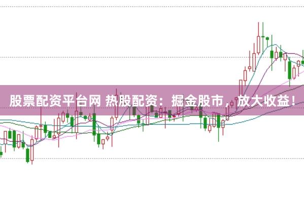 股票配资平台网 热股配资：掘金股市，放大收益！