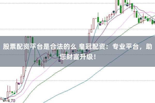 股票配资平台是合法的么 皇冠配资：专业平台，助您财富升级！