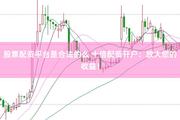 股票配资平台是合法的么 十倍配资开户：放大您的收益！