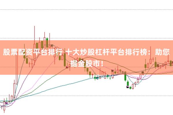 股票配资平台排行 十大炒股杠杆平台排行榜：助您掘金股市！