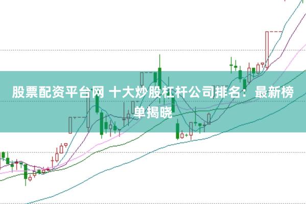 股票配资平台网 十大炒股杠杆公司排名：最新榜单揭晓