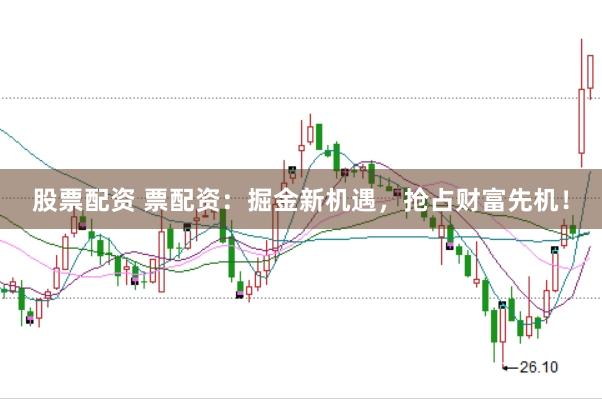 股票配资 票配资：掘金新机遇，抢占财富先机！