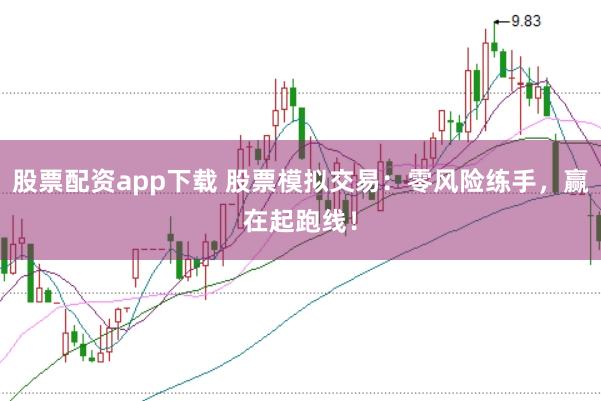 股票配资app下载 股票模拟交易：零风险练手，赢在起跑线！