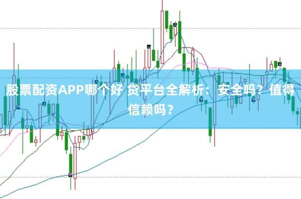 股票配资APP哪个好 贷平台全解析：安全吗？值得信赖吗？