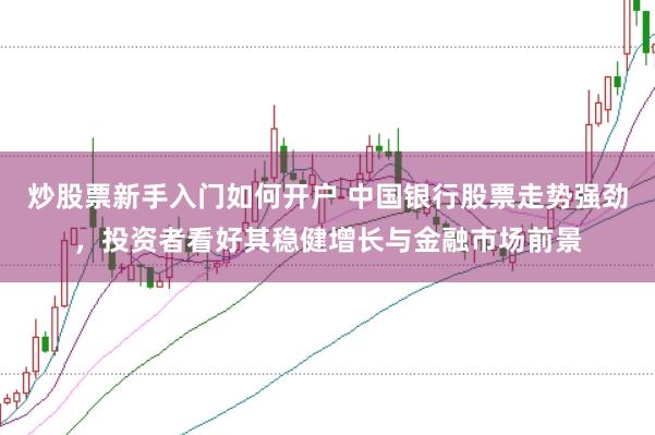 炒股票新手入门如何开户 中国银行股票走势强劲，投资者看好其稳健增长与金融市场前景