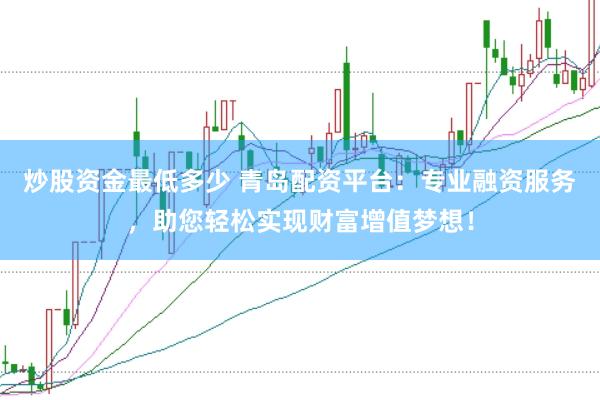 炒股资金最低多少 青岛配资平台：专业融资服务，助您轻松实现财富增值梦想！