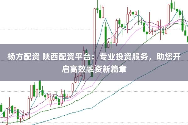 杨方配资 陕西配资平台：专业投资服务，助您开启高效融资新篇章