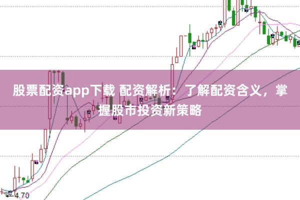 股票配资app下载 配资解析：了解配资含义，掌握股市投资新策略